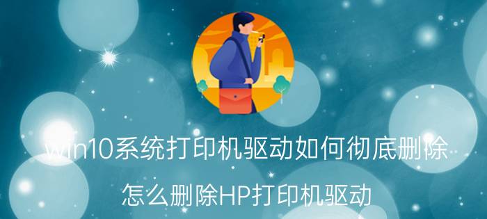 win10系统打印机驱动如何彻底删除 怎么删除HP打印机驱动？